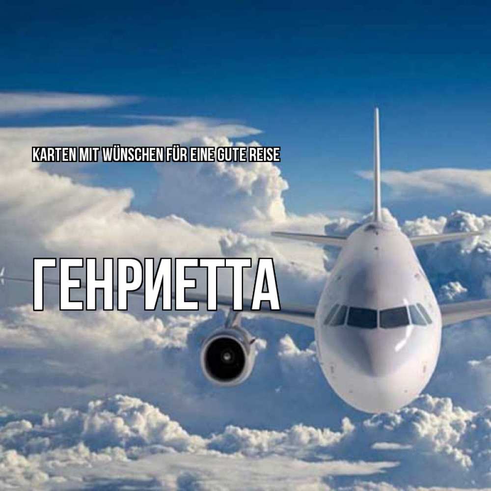 Открытка на каждый день с именем, Генриетта Karten mit Wünschen für eine gute Reise голубое небо и белоснежный самолет Прикольная открытка с пожеланием онлайн скачать бесплатно 