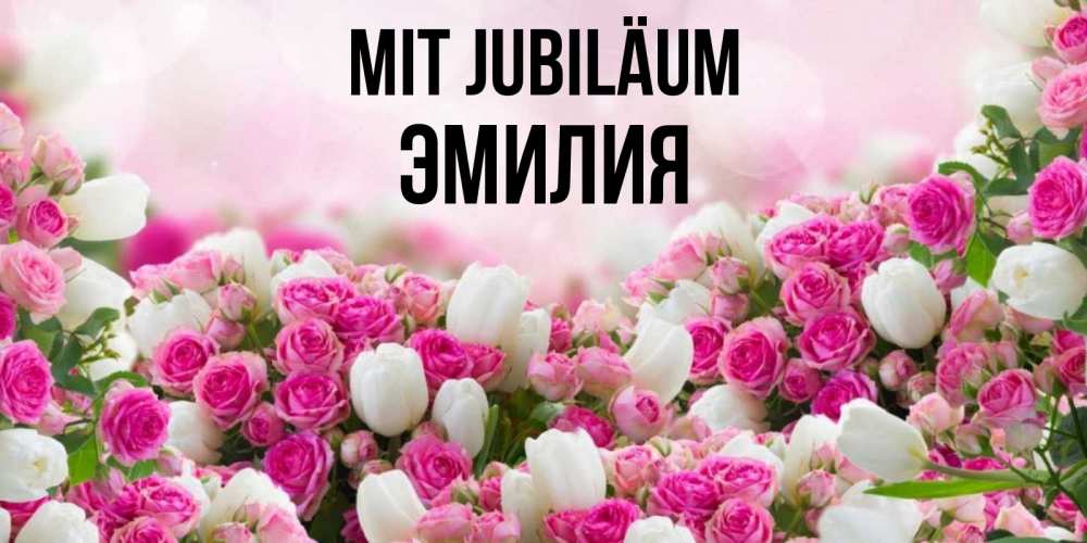 Открытка на каждый день с именем, Эмилия Mit Jubiläum открытка с разными розами Прикольная открытка с пожеланием онлайн скачать бесплатно 