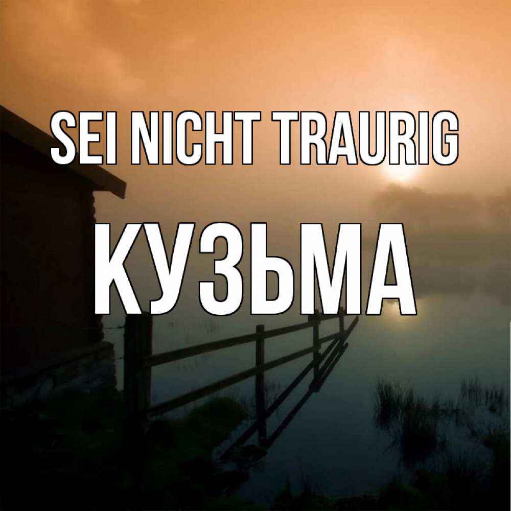 Открытка на каждый день с именем, Кузьма Sei nicht traurig дом у озера Прикольная открытка с пожеланием онлайн скачать бесплатно 