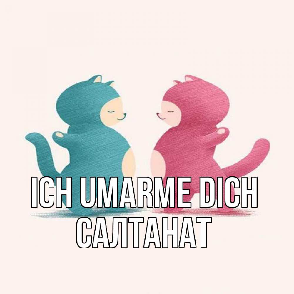 Открытка на каждый день с именем, Салтанат Ich umarme dich пузики и котики Прикольная открытка с пожеланием онлайн скачать бесплатно 