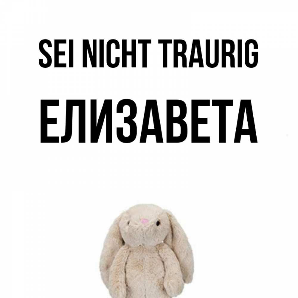 Открытка на каждый день с именем, Елизавета Sei nicht traurig детская игрушка зайчика Прикольная открытка с пожеланием онлайн скачать бесплатно 