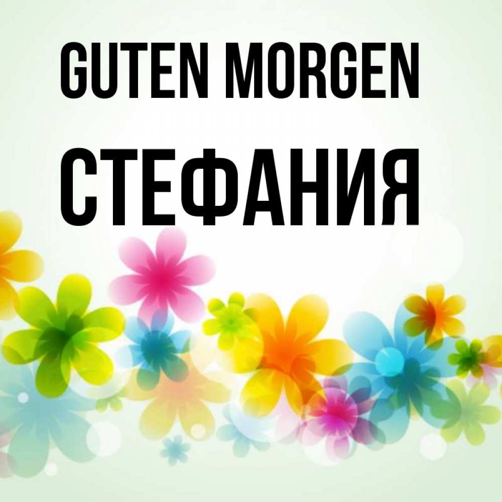 Открытка на каждый день с именем, Стефания Guten Morgen позитивные цветочки Прикольная открытка с пожеланием онлайн скачать бесплатно 