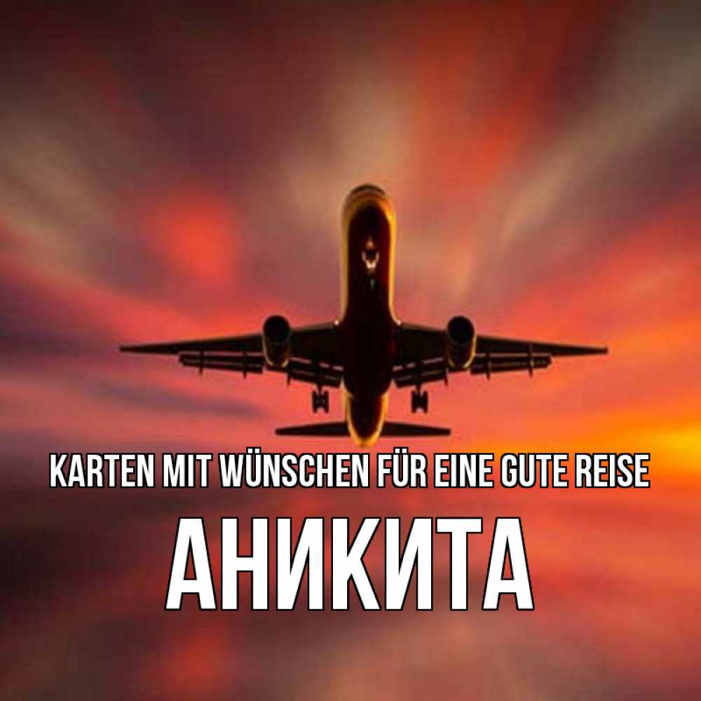 Открытка на каждый день с именем, Аникита Karten mit Wünschen für eine gute Reise самолет набирает высоту Прикольная открытка с пожеланием онлайн скачать бесплатно 