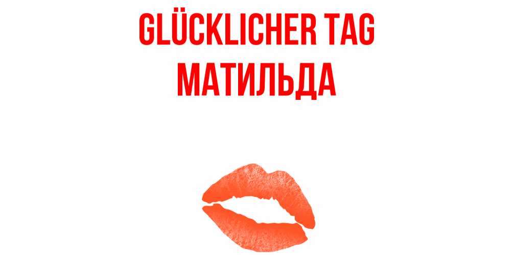 Открытка на каждый день с именем, Матильда Glücklicher Tag удачного дня с поцелуем Прикольная открытка с пожеланием онлайн скачать бесплатно 