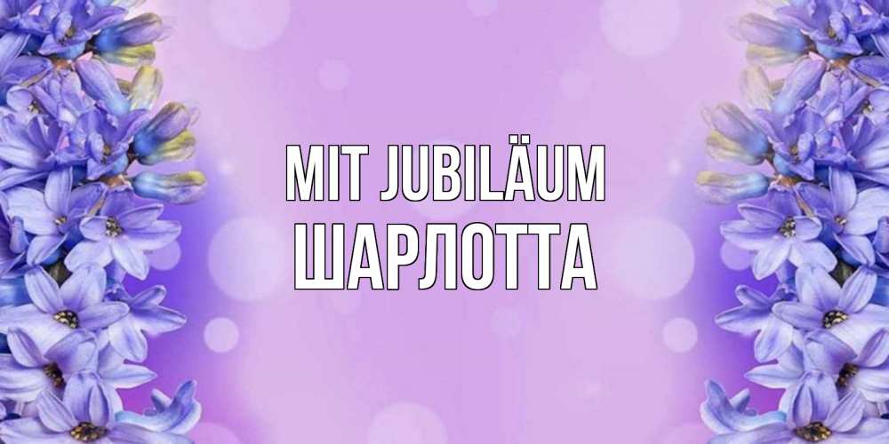 Открытка на каждый день с именем, Шарлотта Mit Jubiläum открытка с сиренью Прикольная открытка с пожеланием онлайн скачать бесплатно 