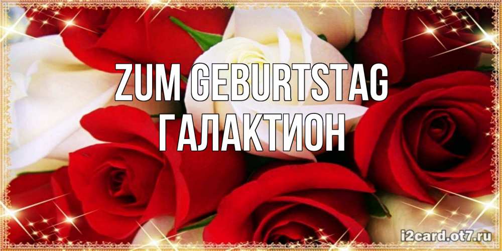 Открытка на каждый день с именем, Галактион Zum Geburtstag открытка на день рождения с белыми и красными розами Прикольная открытка с пожеланием онлайн скачать бесплатно 