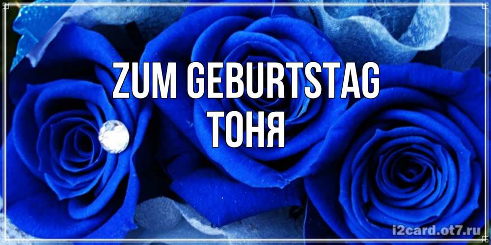 Открытка на каждый день с именем, Тоня Zum Geburtstag синие розы в росе Прикольная открытка с пожеланием онлайн скачать бесплатно 