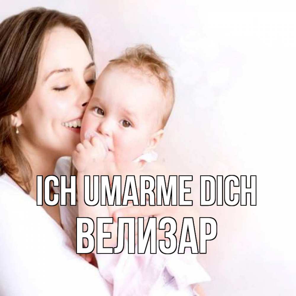 Открытка на каждый день с именем, Велизар Ich umarme dich фото счастливой мамы и ребенка Прикольная открытка с пожеланием онлайн скачать бесплатно 