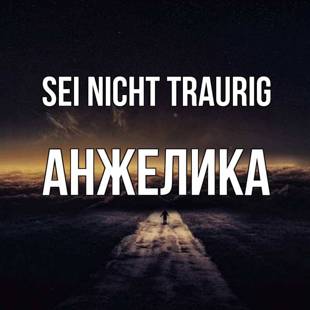 Открытка на каждый день с именем, Анжелика Sei nicht traurig дорога в никуда Прикольная открытка с пожеланием онлайн скачать бесплатно 