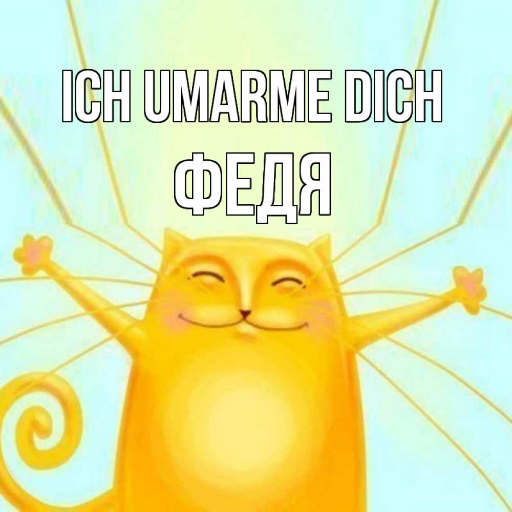 Открытка на каждый день с именем, Федя Ich umarme dich солнечный обнимашечный кот Прикольная открытка с пожеланием онлайн скачать бесплатно 