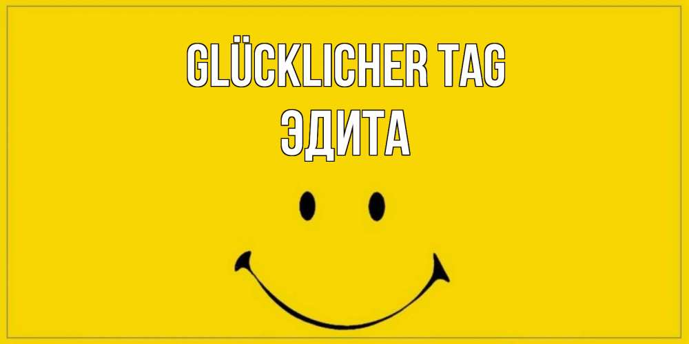 Открытка на каждый день с именем, Эдита Glücklicher Tag улыбка Прикольная открытка с пожеланием онлайн скачать бесплатно 