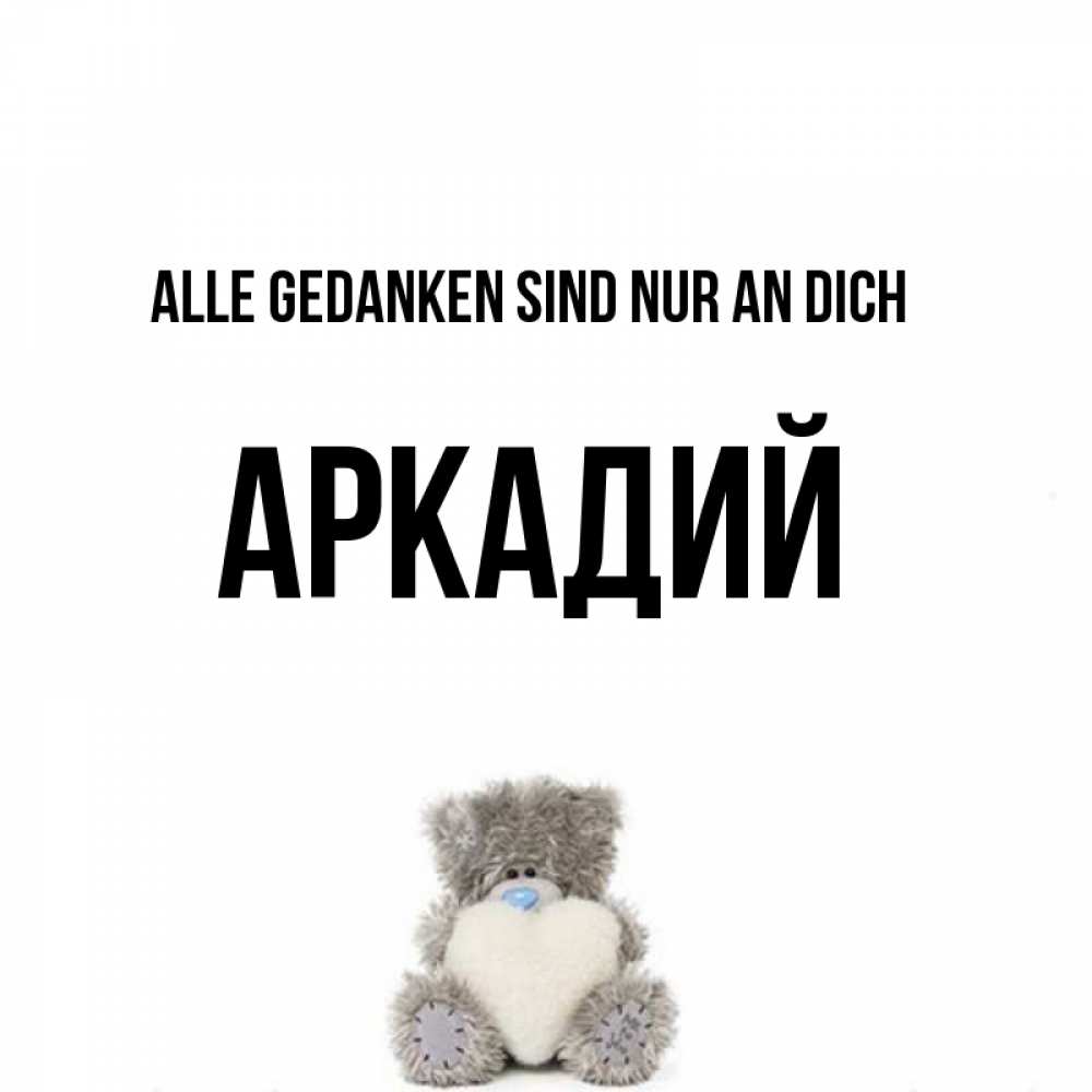 Открытка на каждый день с именем, Аркадий Alle Gedanken sind nur an dich тедди с сердечком для любимой Прикольная открытка с пожеланием онлайн скачать бесплатно 