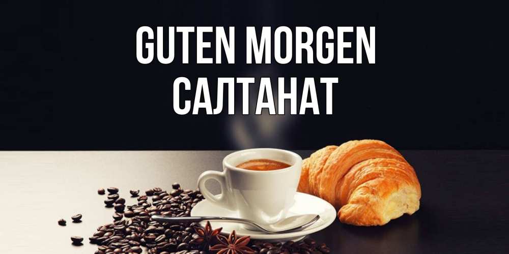 Открытка на каждый день с именем, Салтанат Guten Morgen зерна кофе и кофе на завтрак с круасаном Прикольная открытка с пожеланием онлайн скачать бесплатно 