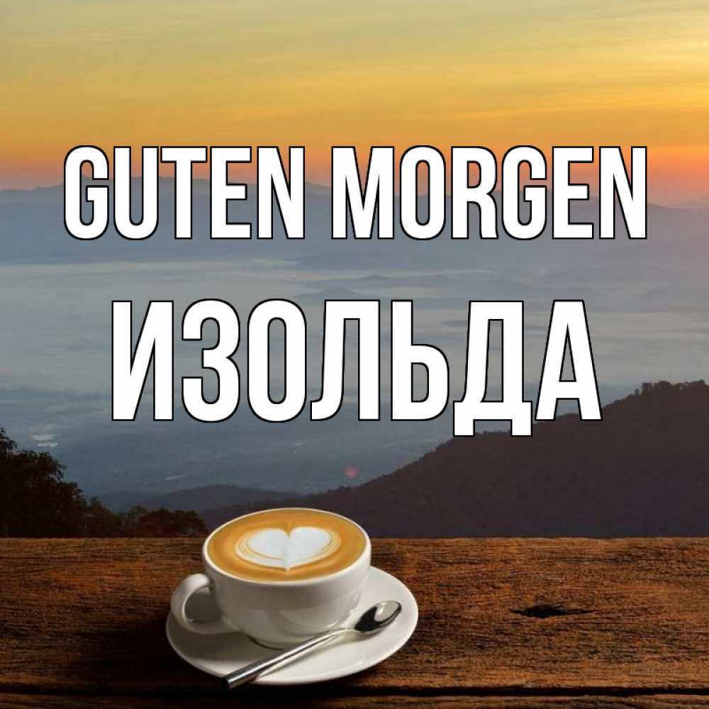 Открытка на каждый день с именем, Изольда Guten Morgen кофе на высоте Прикольная открытка с пожеланием онлайн скачать бесплатно 