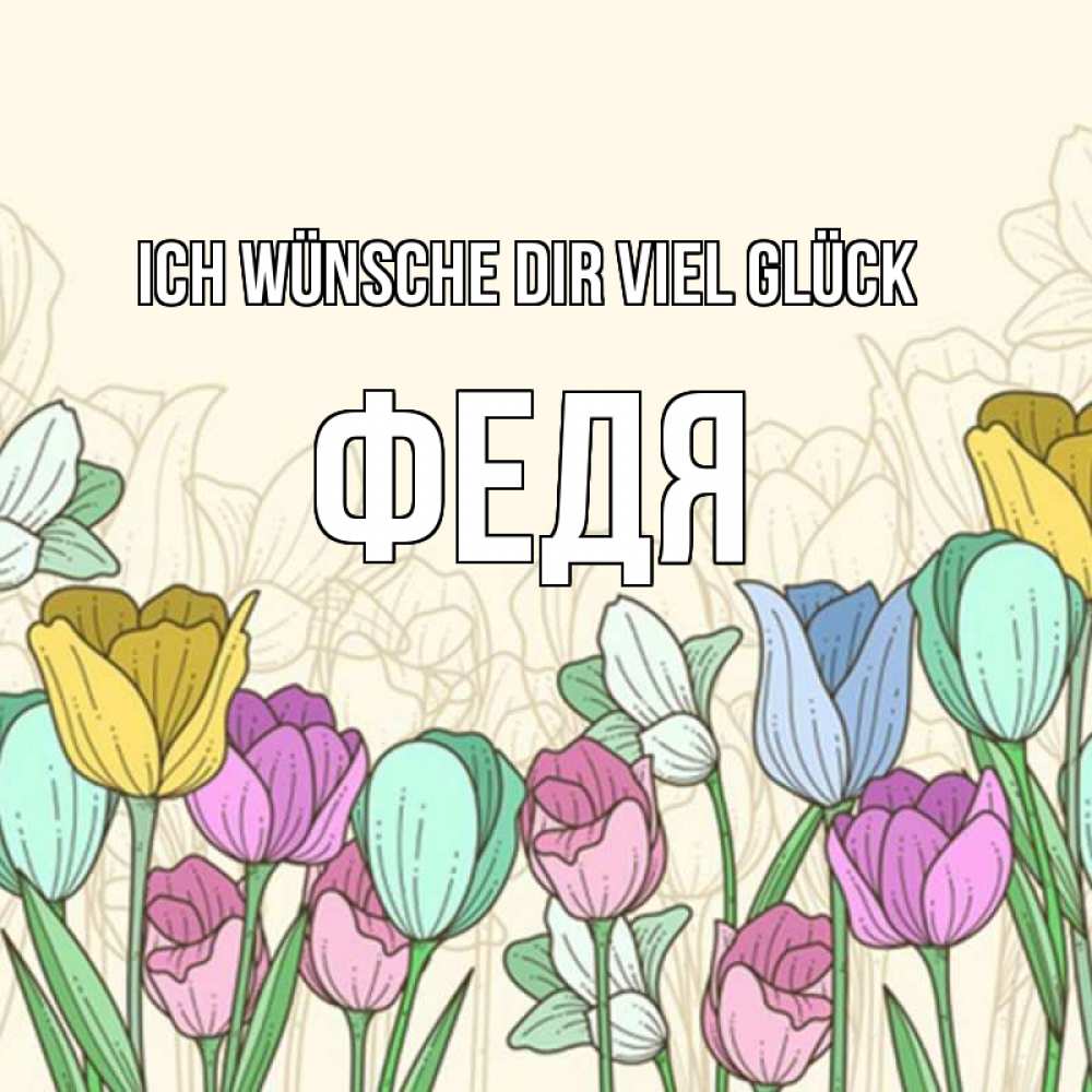 Открытка на каждый день с именем, Федя Ich wünsche dir viel Glück тюльпаны Прикольная открытка с пожеланием онлайн скачать бесплатно 