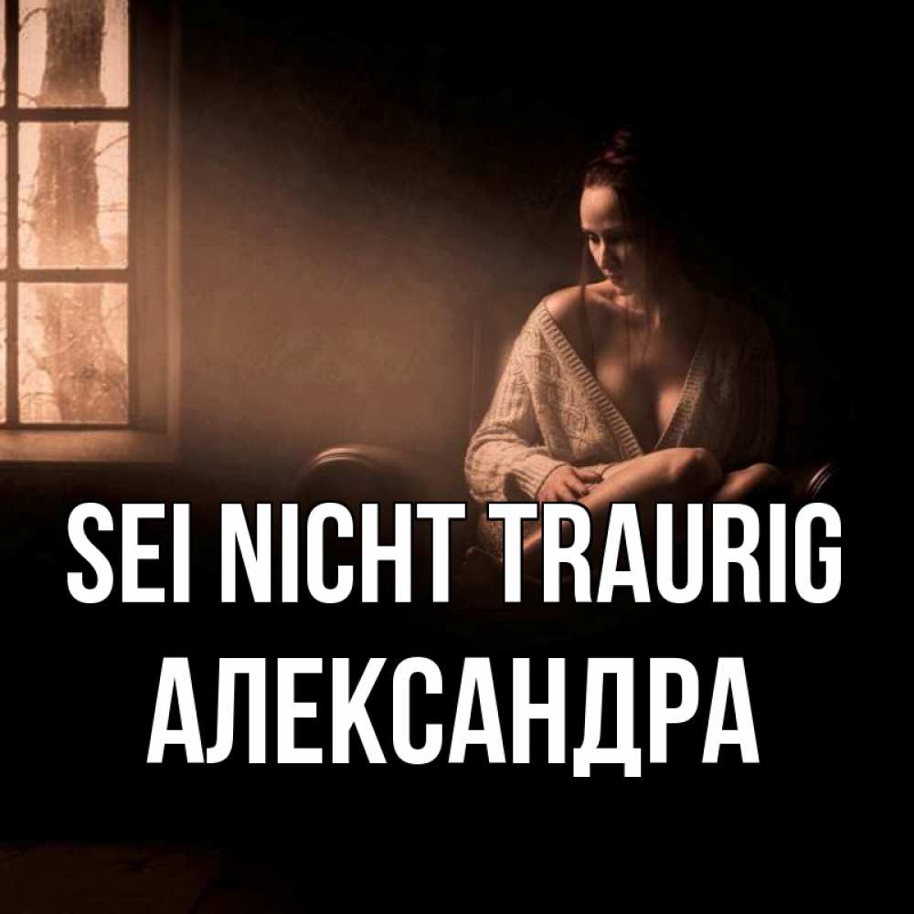 Открытка на каждый день с именем, Александра Sei nicht traurig сидя у окна Прикольная открытка с пожеланием онлайн скачать бесплатно 
