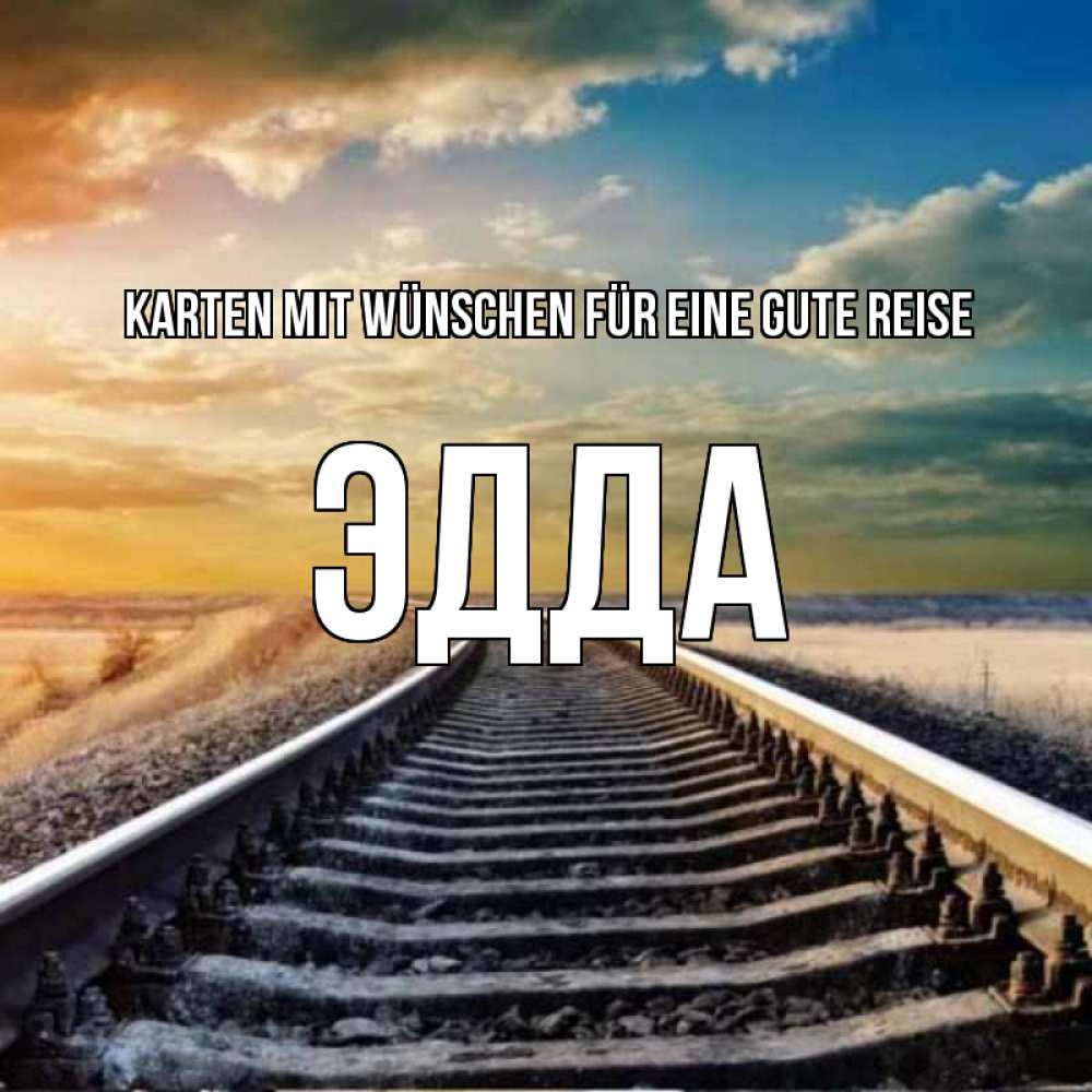 Открытка на каждый день с именем, Эдда Karten mit Wünschen für eine gute Reise рельсы уходящие в даль Прикольная открытка с пожеланием онлайн скачать бесплатно 