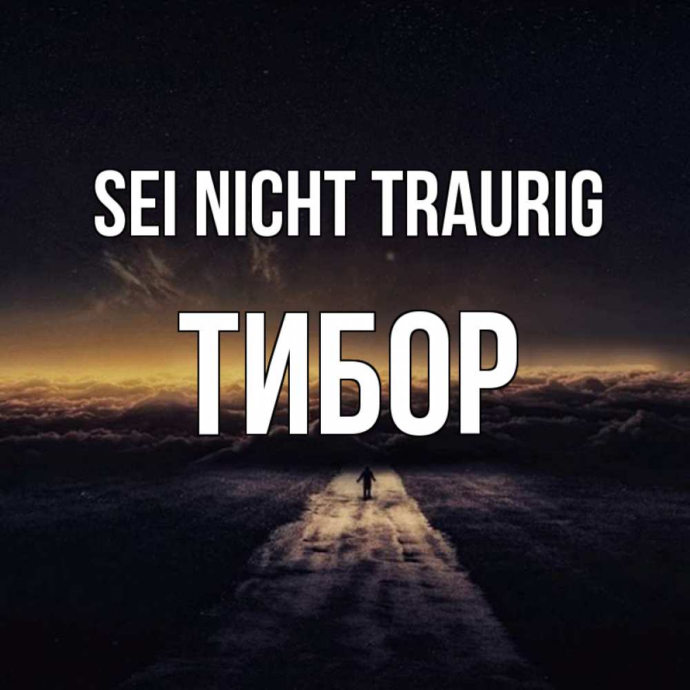 Открытка на каждый день с именем, Тибор Sei nicht traurig дорога в никуда Прикольная открытка с пожеланием онлайн скачать бесплатно 