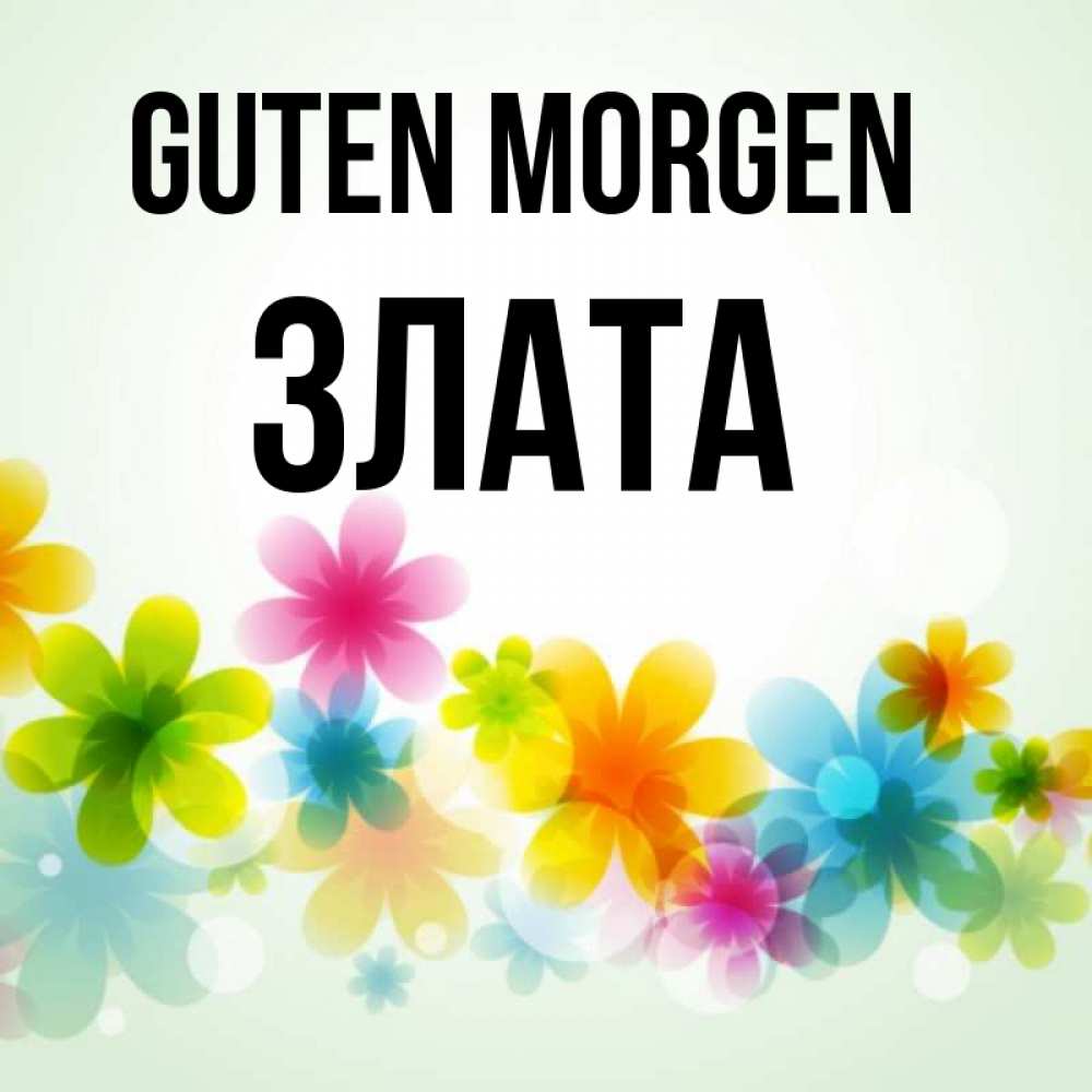 Открытка на каждый день с именем, Злата Guten Morgen позитивные цветочки Прикольная открытка с пожеланием онлайн скачать бесплатно 