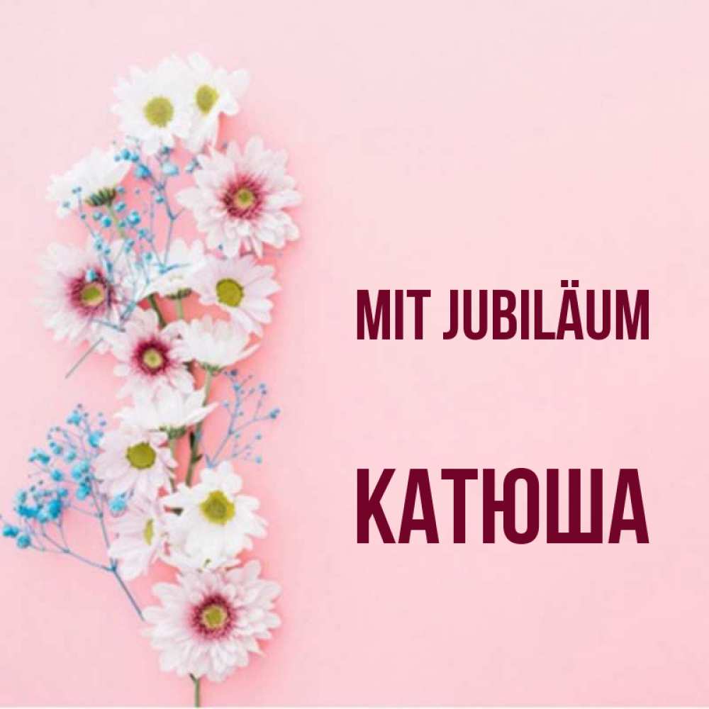 Открытка на каждый день с именем, Катюша Mit Jubiläum Родная моя с днем рождения тебя картинка с цветами белыми и голубыми Прикольная открытка с пожеланием онлайн скачать бесплатно 