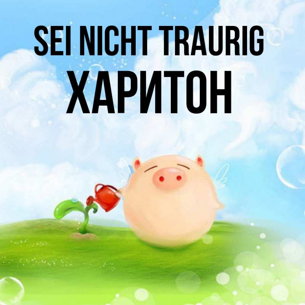 Открытка на каждый день с именем, Харитон Sei nicht traurig поливает цветок порося Прикольная открытка с пожеланием онлайн скачать бесплатно 