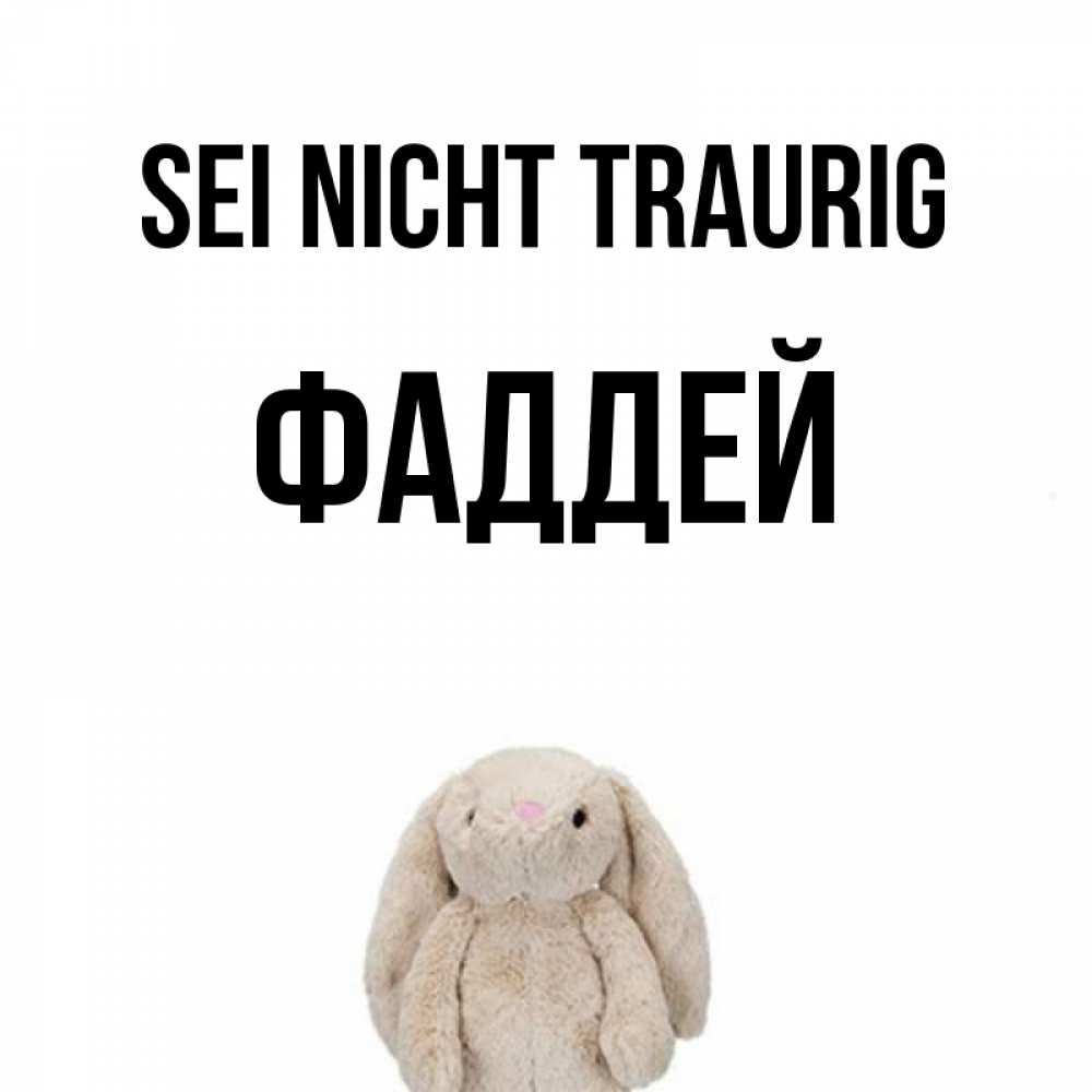 Открытка на каждый день с именем, Фаддей Sei nicht traurig детская игрушка зайчика Прикольная открытка с пожеланием онлайн скачать бесплатно 