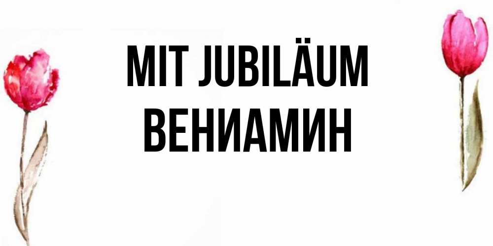 Открытка на каждый день с именем, Вениамин Mit Jubiläum открытки акварелью с цветами Прикольная открытка с пожеланием онлайн скачать бесплатно 