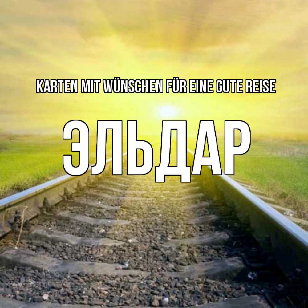 Открытка на каждый день с именем, Эльдар Karten mit Wünschen für eine gute Reise красивая железная дорога Прикольная открытка с пожеланием онлайн скачать бесплатно 