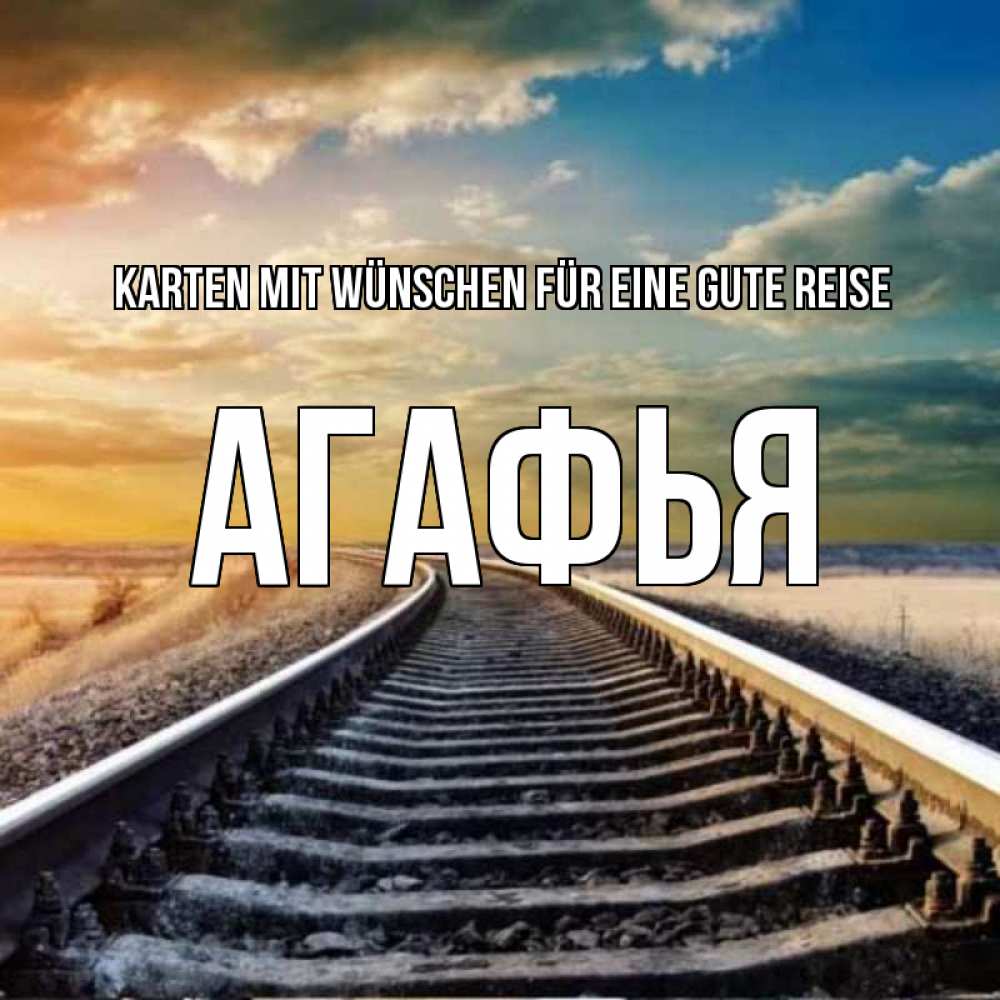 Открытка на каждый день с именем, Агафья Karten mit Wünschen für eine gute Reise рельсы уходящие в даль Прикольная открытка с пожеланием онлайн скачать бесплатно 