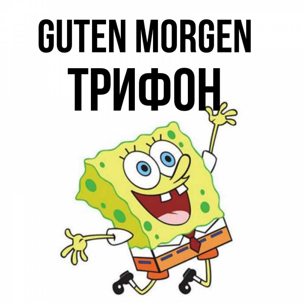 Открытка на каждый день с именем, Трифон Guten Morgen улыбающийся спанч Боб Прикольная открытка с пожеланием онлайн скачать бесплатно 