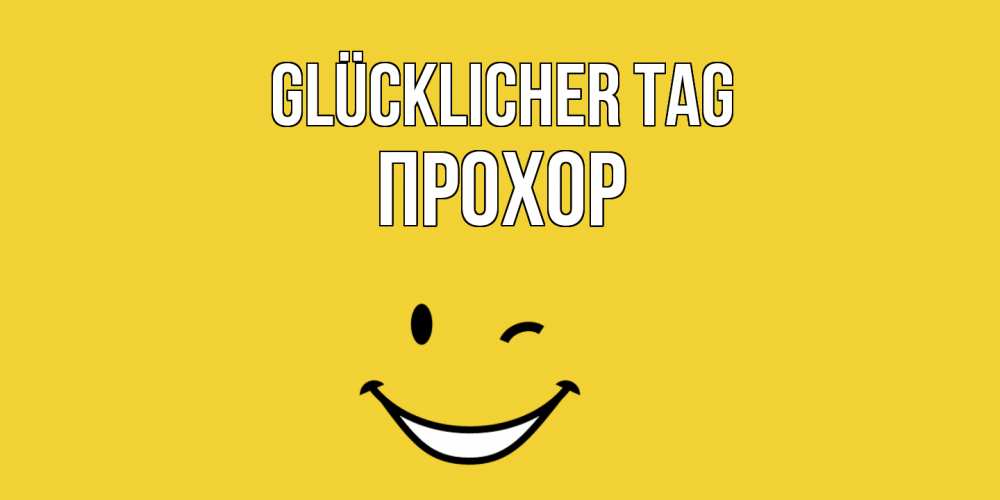 Открытка на каждый день с именем, Прохор Glücklicher Tag позитивного дня Прикольная открытка с пожеланием онлайн скачать бесплатно 