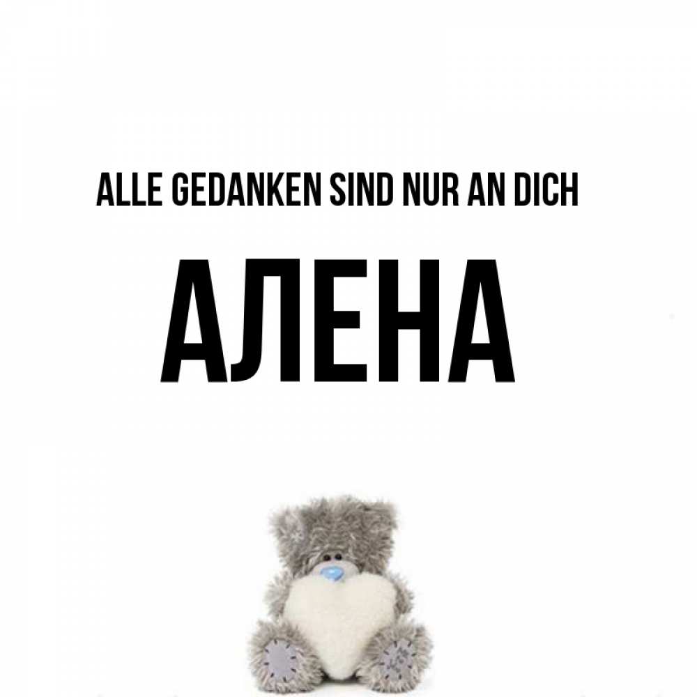Открытка на каждый день с именем, Алена Alle Gedanken sind nur an dich тедди с сердечком для любимой Прикольная открытка с пожеланием онлайн скачать бесплатно 