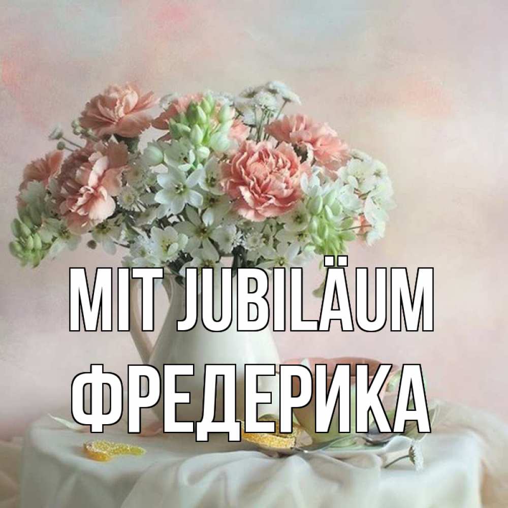Открытка на каждый день с именем, Фредерика Mit Jubiläum с цветами Прикольная открытка с пожеланием онлайн скачать бесплатно 