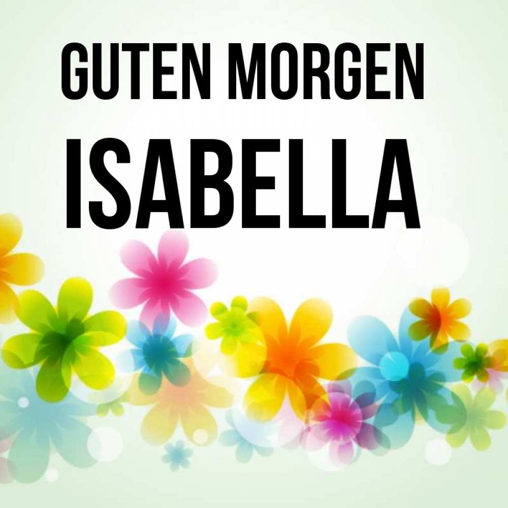 Открытка на каждый день с именем, Isabella Guten Morgen позитивные цветочки Прикольная открытка с пожеланием онлайн скачать бесплатно 