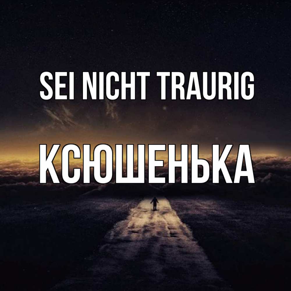 Открытка на каждый день с именем, Ксюшенька Sei nicht traurig дорога в никуда Прикольная открытка с пожеланием онлайн скачать бесплатно 