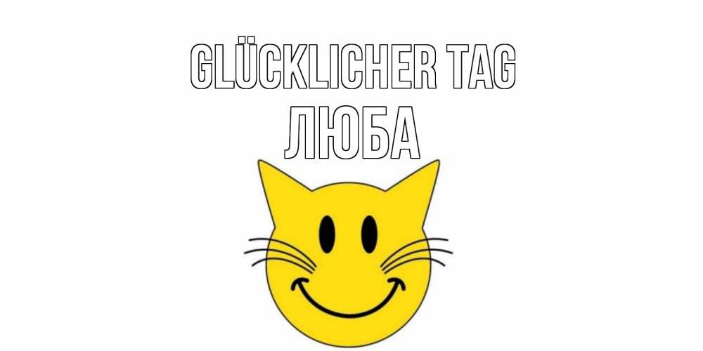 Открытка на каждый день с именем, Люба Glücklicher Tag открытка с котом Прикольная открытка с пожеланием онлайн скачать бесплатно 