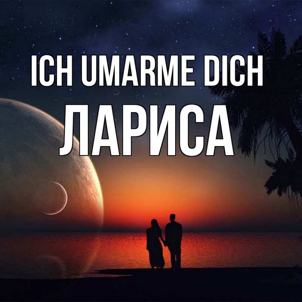 Открытка на каждый день с именем, Лариса Ich umarme dich восход спутников Прикольная открытка с пожеланием онлайн скачать бесплатно 