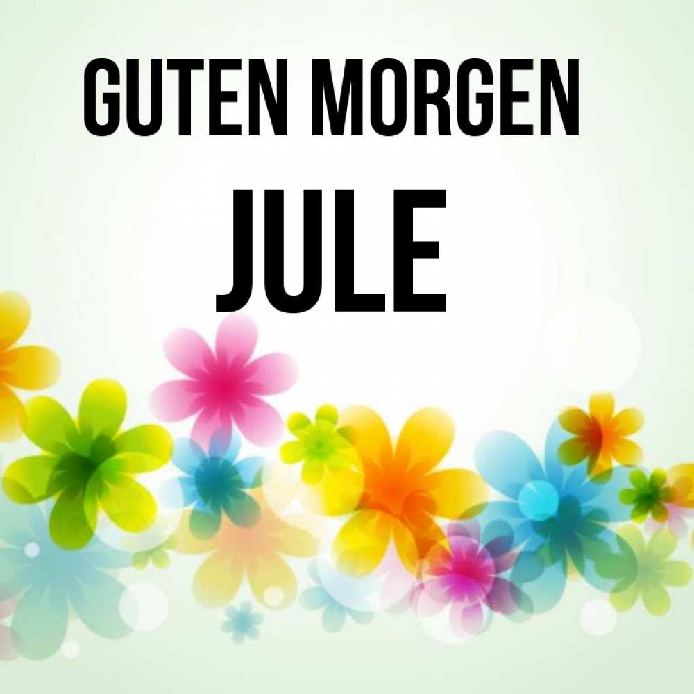 Открытка на каждый день с именем, Jule Guten Morgen позитивные цветочки Прикольная открытка с пожеланием онлайн скачать бесплатно 