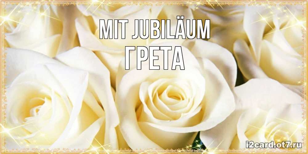 Открытка на каждый день с именем, Грета Mit Jubiläum розочки белого цвета на открытке Прикольная открытка с пожеланием онлайн скачать бесплатно 