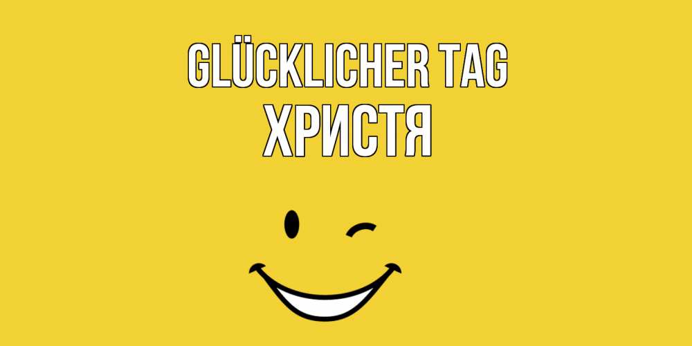 Открытка на каждый день с именем, Христя Glücklicher Tag позитивного дня Прикольная открытка с пожеланием онлайн скачать бесплатно 