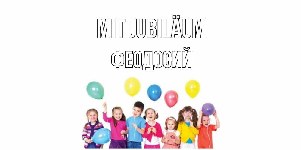 Открытка на каждый день с именем, Феодосий Mit Jubiläum Дети, шары Прикольная открытка с пожеланием онлайн скачать бесплатно 