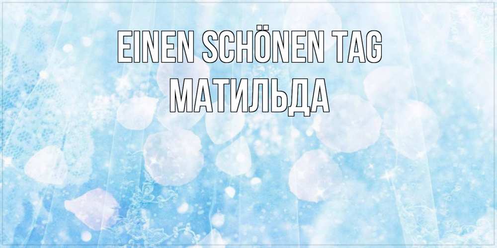 Открытка на каждый день с именем, Матильда Einen schönen Tag зимняя тема Прикольная открытка с пожеланием онлайн скачать бесплатно 