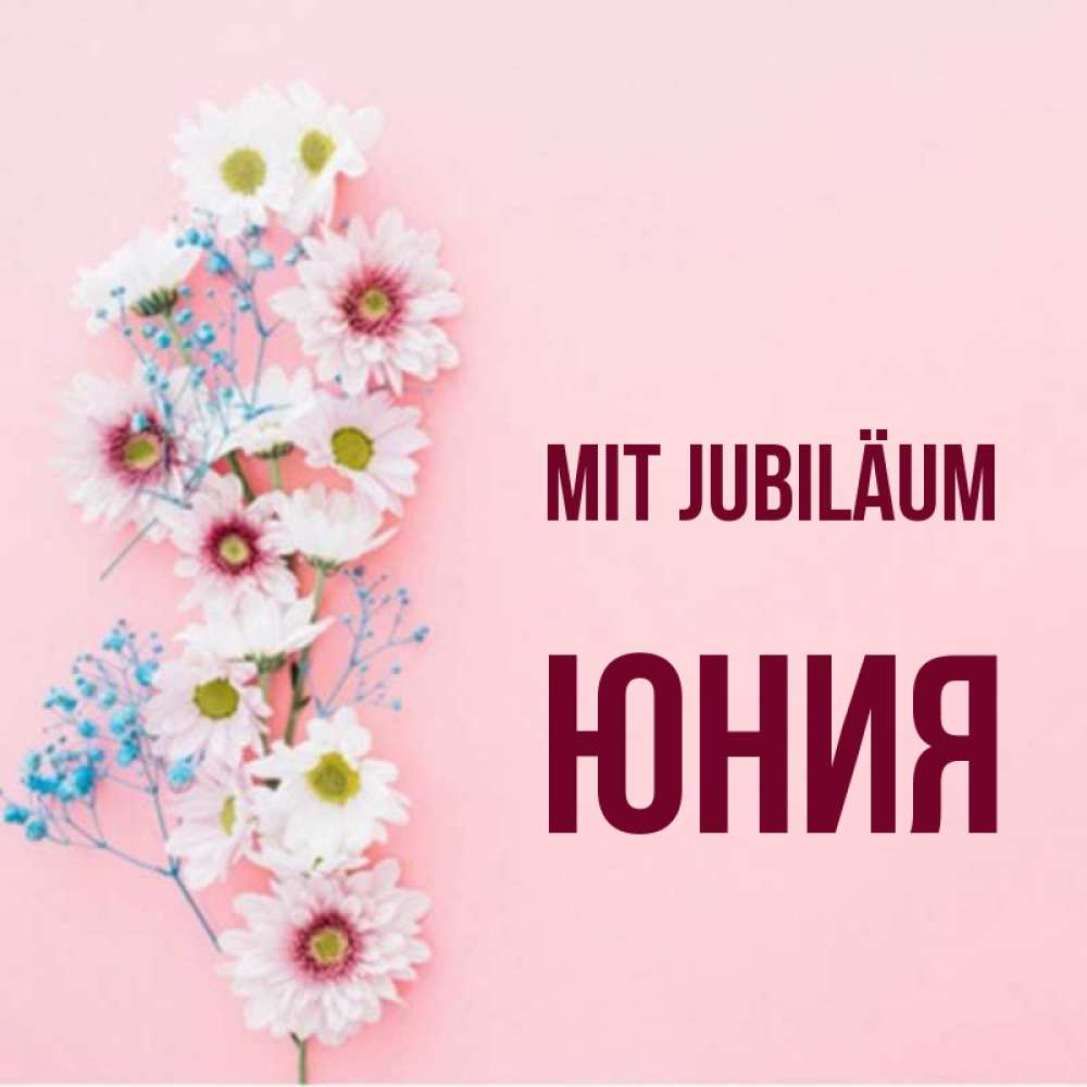 Открытка на каждый день с именем, Юния Mit Jubiläum Родная моя с днем рождения тебя картинка с цветами белыми и голубыми Прикольная открытка с пожеланием онлайн скачать бесплатно 