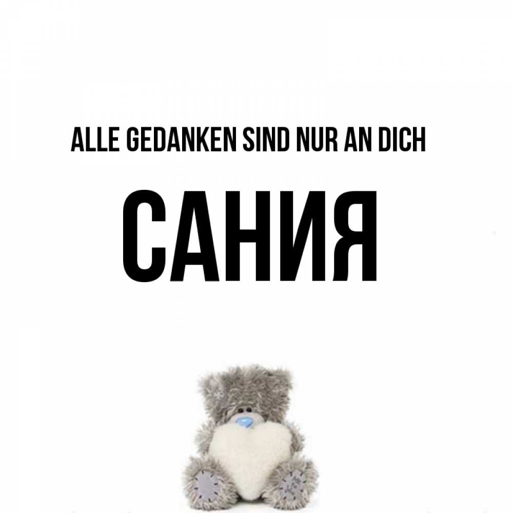 Открытка на каждый день с именем, Сания Alle Gedanken sind nur an dich тедди с сердечком для любимой Прикольная открытка с пожеланием онлайн скачать бесплатно 