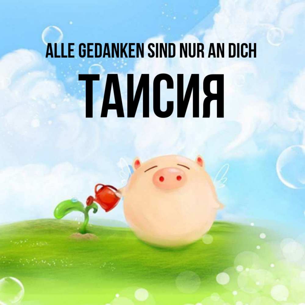 Открытка на каждый день с именем, Таисия Alle Gedanken sind nur an dich позитивная свинюшка Прикольная открытка с пожеланием онлайн скачать бесплатно 