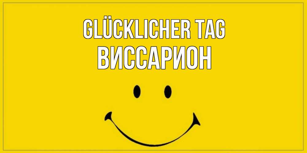 Открытка на каждый день с именем, Виссарион Glücklicher Tag улыбка Прикольная открытка с пожеланием онлайн скачать бесплатно 