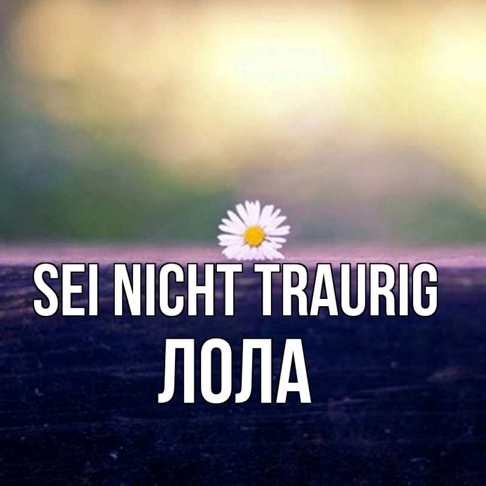 Открытка на каждый день с именем, Лола Sei nicht traurig красота Прикольная открытка с пожеланием онлайн скачать бесплатно 