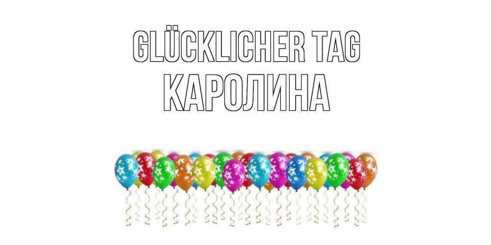 Открытка на каждый день с именем, Каролина Glücklicher Tag прекрасного дня Прикольная открытка с пожеланием онлайн скачать бесплатно 