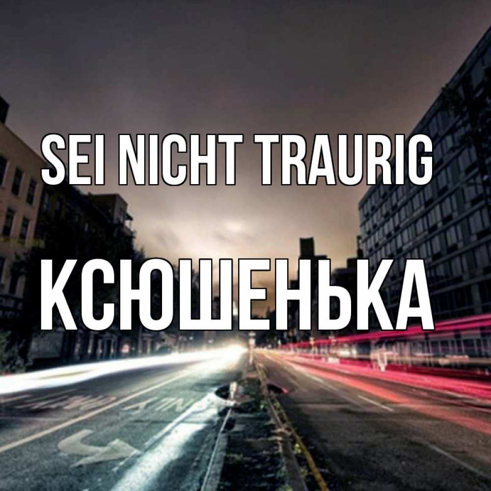 Открытка на каждый день с именем, Ксюшенька Sei nicht traurig съемка ночью Прикольная открытка с пожеланием онлайн скачать бесплатно 