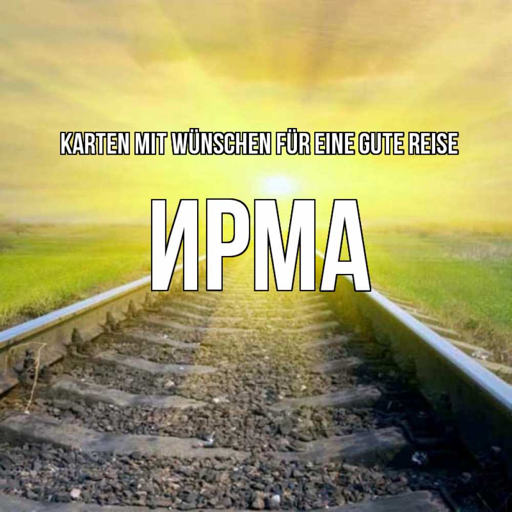 Открытка на каждый день с именем, Ирма Karten mit Wünschen für eine gute Reise красивая железная дорога Прикольная открытка с пожеланием онлайн скачать бесплатно 